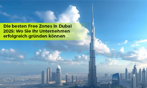 Die besten Free Zones in Dubai 2025: Wo Sie Ihr Unternehmen erfolgreich gründen können