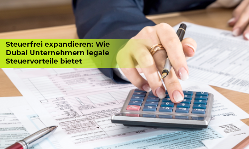 Steuerfrei expandieren: Wie Dubai Unternehmern legale Steuervorteile bietet